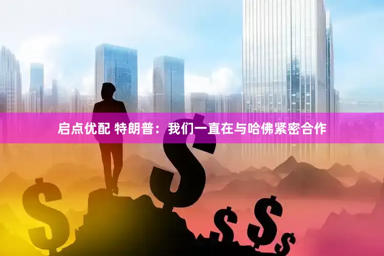 启点优配 特朗普：我们一直在与哈佛紧密合作