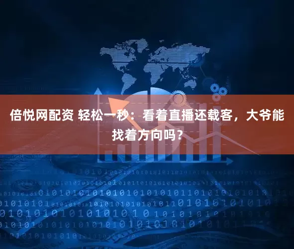 倍悦网配资 轻松一秒：看着直播还载客，大爷能找着方向吗？