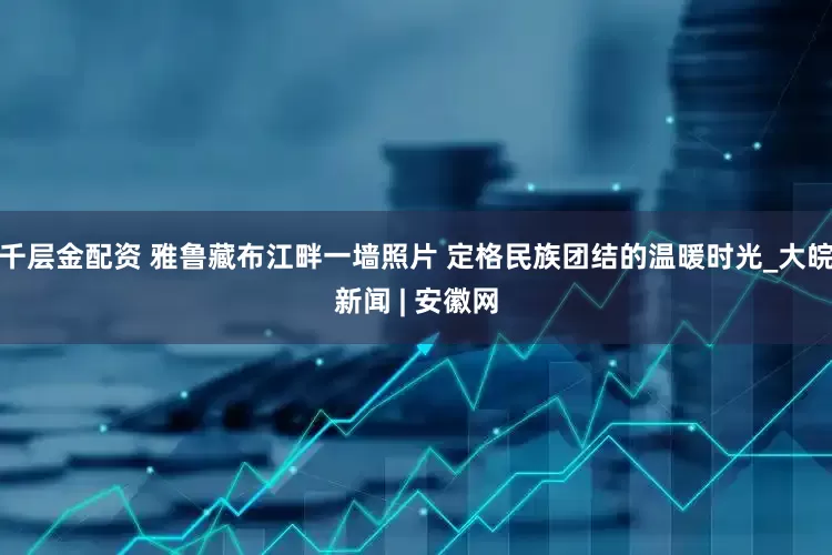 千层金配资 雅鲁藏布江畔一墙照片 定格民族团结的温暖时光_大皖新闻 | 安徽网