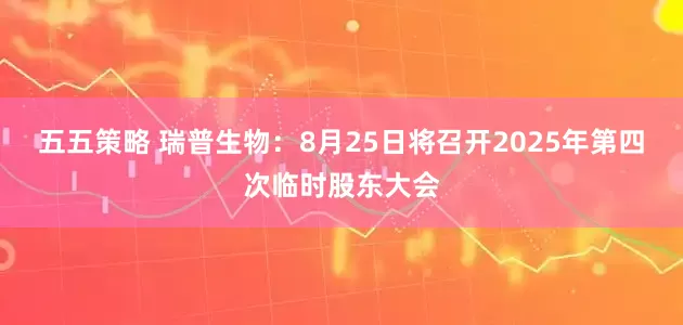 五五策略 瑞普生物：8月25日将召开2025年第四次临时股东大会