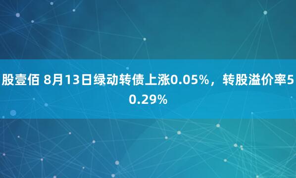 股壹佰 8月13日绿动转债上涨0.05%，转股溢价率50.29%