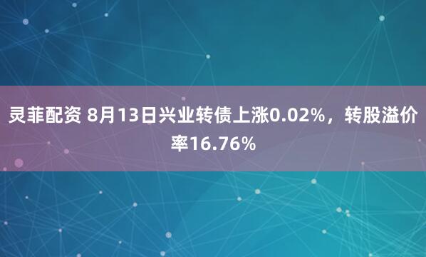 灵菲配资 8月13日兴业转债上涨0.02%，转股溢价率16.76%
