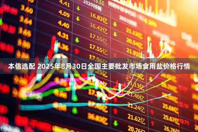 本信选配 2025年8月30日全国主要批发市场食用盐价格行情