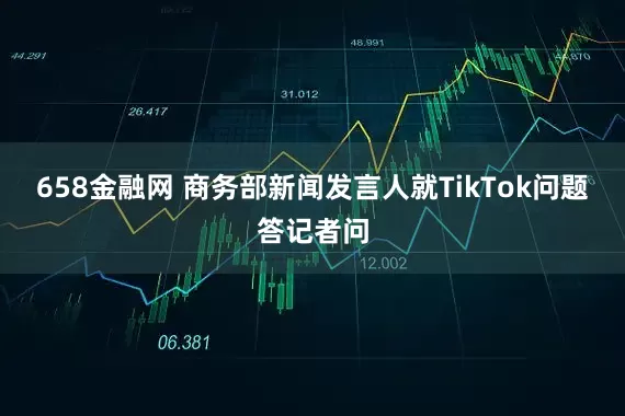 658金融网 商务部新闻发言人就TikTok问题答记者问