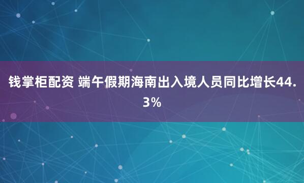 钱掌柜配资 端午假期海南出入境人员同比增长44.3%