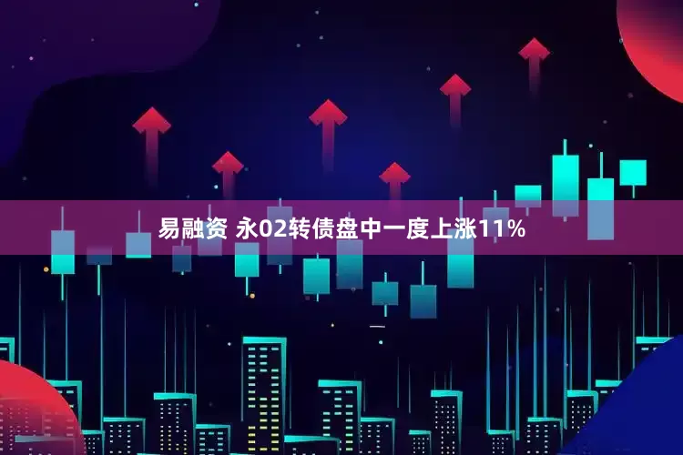 易融资 永02转债盘中一度上涨11%