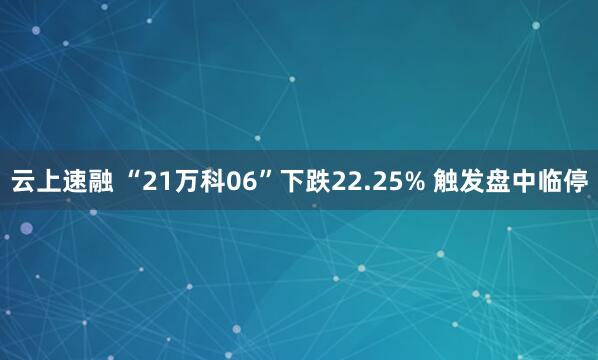 云上速融 “21万科06”下跌22.25% 触发盘中临停