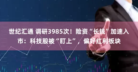 世纪汇通 调研3985次！险资“长钱”加速入市：科技股被“盯上”，偏好红利板块