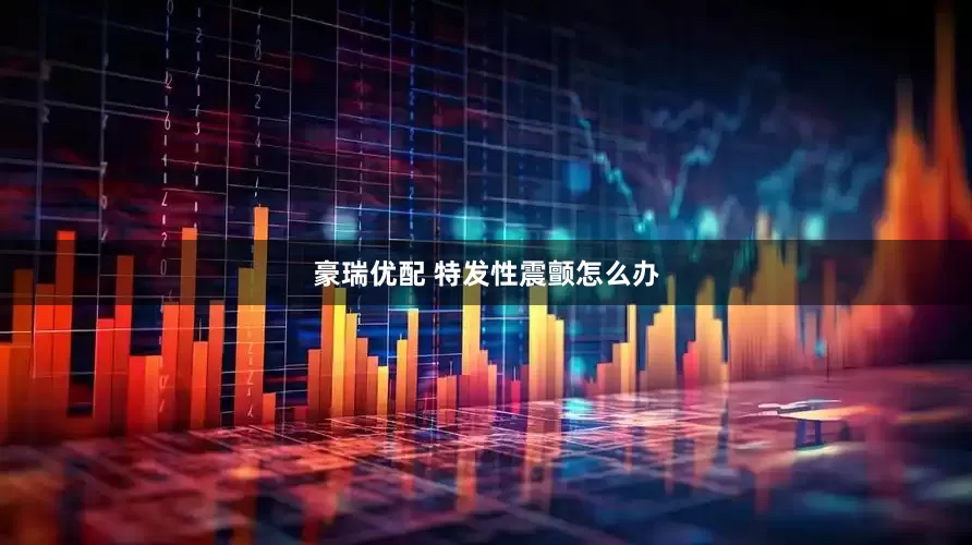 豪瑞优配 特发性震颤怎么办