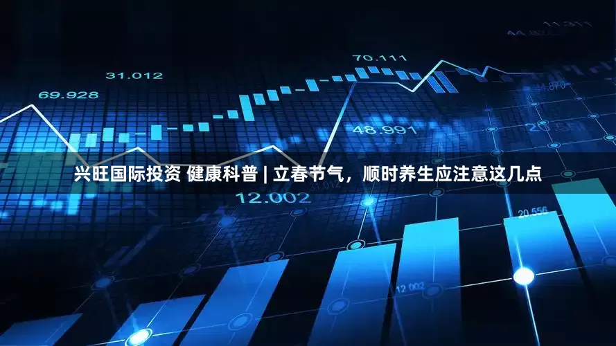 兴旺国际投资 健康科普 | 立春节气，顺时养生应注意这几点