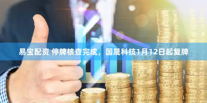 易宝配资 停牌核查完成，国晟科技1月12日起复牌