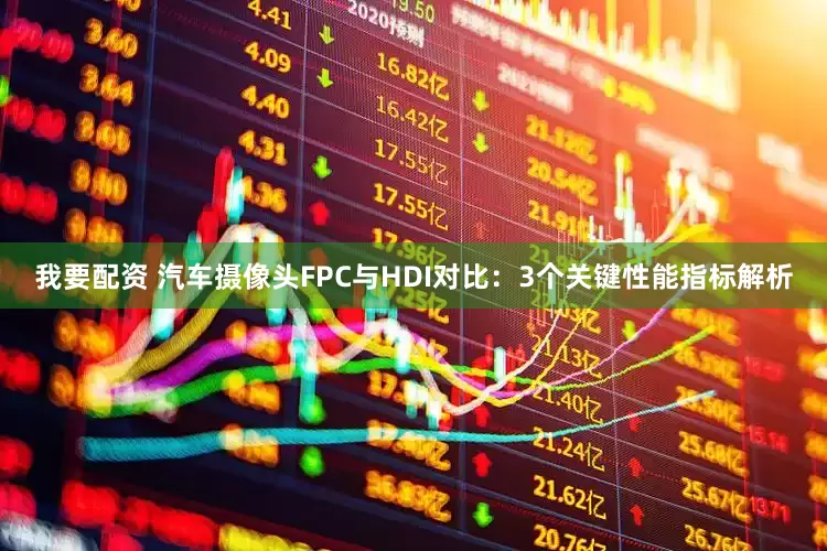 我要配资 汽车摄像头FPC与HDI对比：3个关键性能指标解析