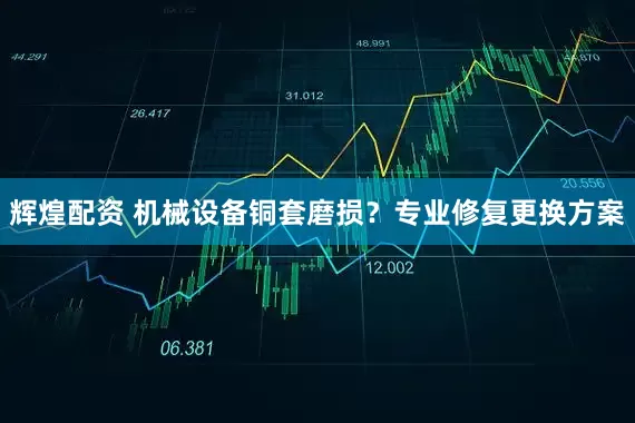 辉煌配资 机械设备铜套磨损？专业修复更换方案