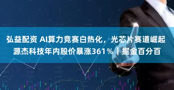 弘益配资 AI算力竞赛白热化，光芯片赛道崛起 源杰科技年内股价暴涨361％｜掘金百分百