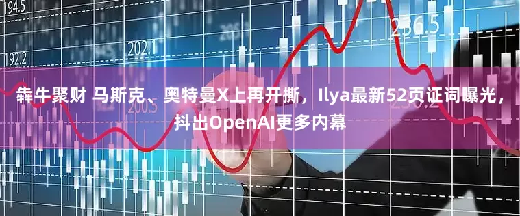 犇牛聚财 马斯克、奥特曼X上再开撕，Ilya最新52页证词曝光，抖出OpenAI更多内幕