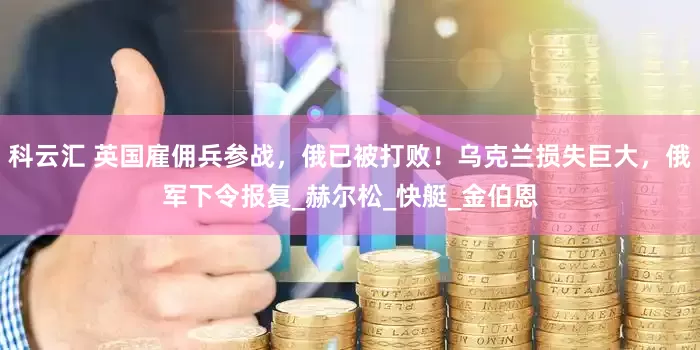 科云汇 英国雇佣兵参战，俄已被打败！乌克兰损失巨大，俄军下令报复_赫尔松_快艇_金伯恩