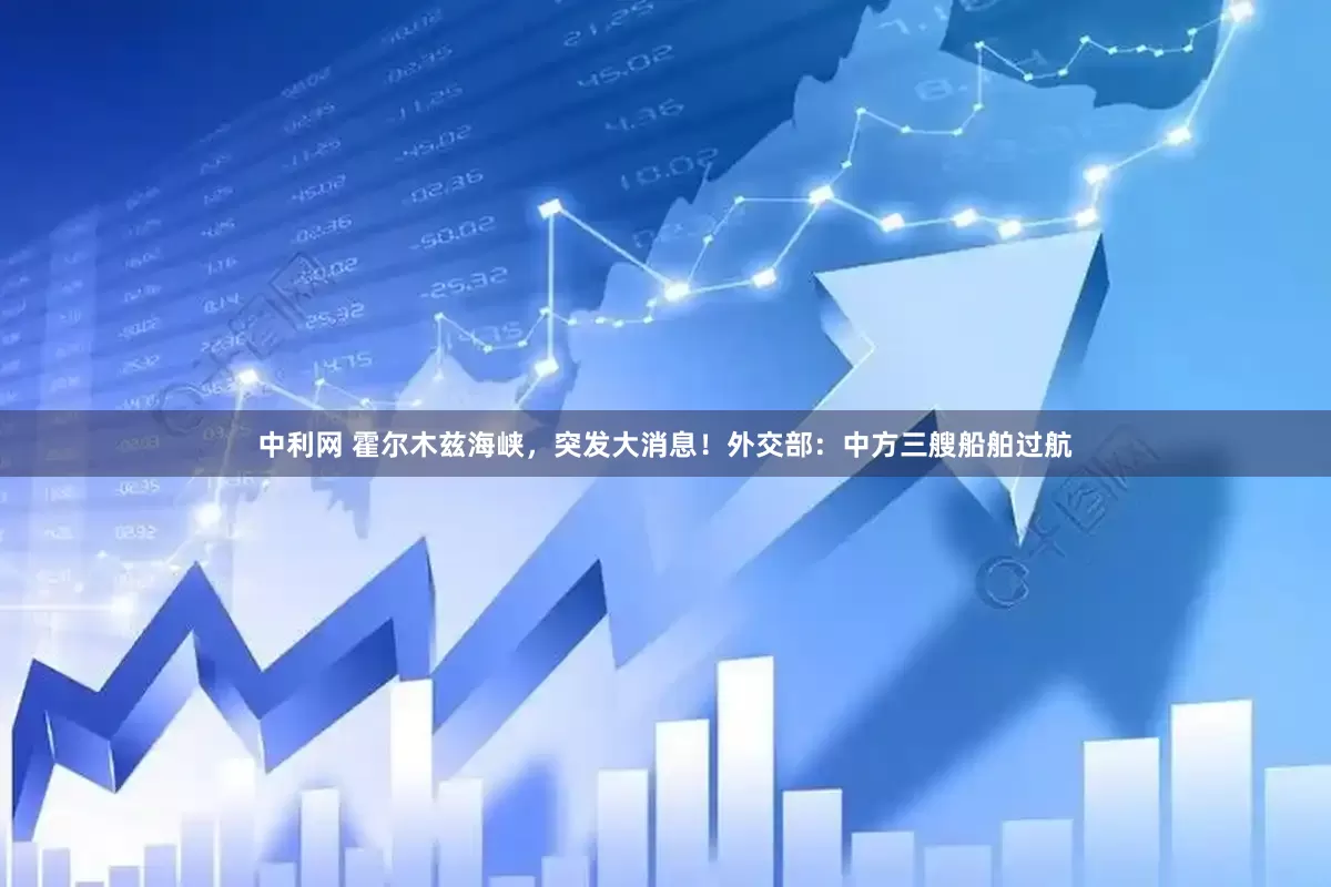 中利网 霍尔木兹海峡，突发大消息！外交部：中方三艘船舶过航