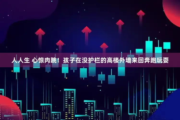 人人生 心惊肉跳！孩子在没护栏的高楼外墙来回奔跑玩耍